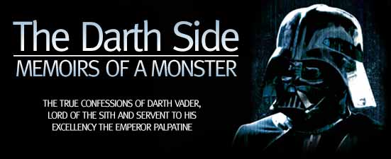 THE DARTH SIDE: MEMOIRS OF A MONSTER - The True Confessions of Darth Vader, Lord of the Sith and servant to His Excellency the Emperor Palpatine.